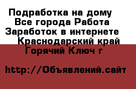 Подработка на дому  - Все города Работа » Заработок в интернете   . Краснодарский край,Горячий Ключ г.